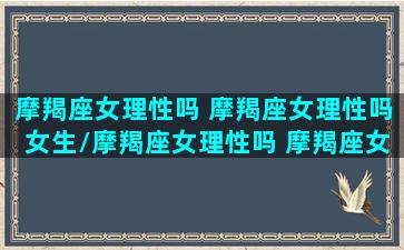 摩羯座女理性吗 摩羯座女理性吗女生/摩羯座女理性吗 摩羯座女理性吗女生-我的网站